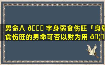 男命八 🐒 字身弱食伤旺「身弱食伤旺的男命可否以财为用 🦍 神」